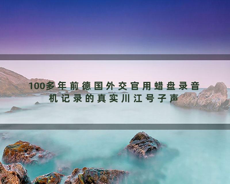 100多年前德国外交官用蜡盘录音机记录的真实川江号子声