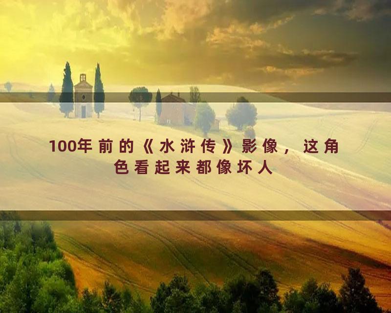 100年前的《水浒传》影像，这角色看起来都像坏人