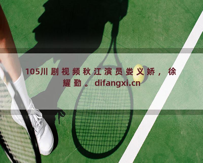105川剧视频秋江演员娄义娇，徐耀勤。