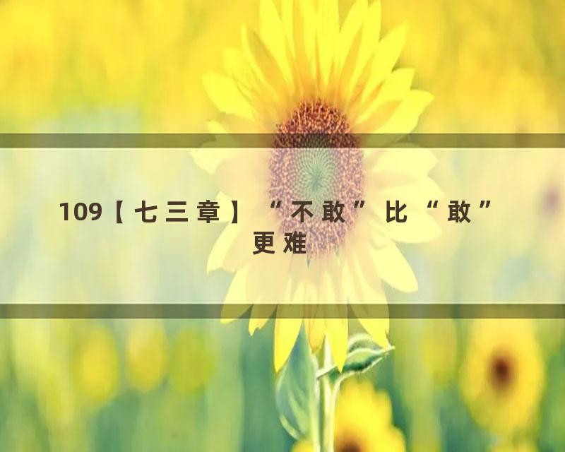 109【七三章】“不敢”比“敢”更难