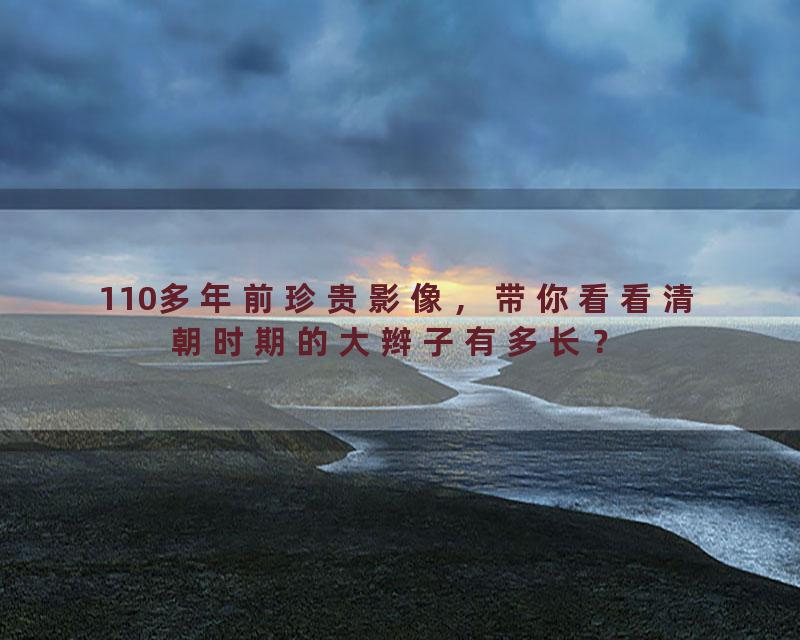 110多年前珍贵影像，带你看看清朝时期的大辫子有多长？