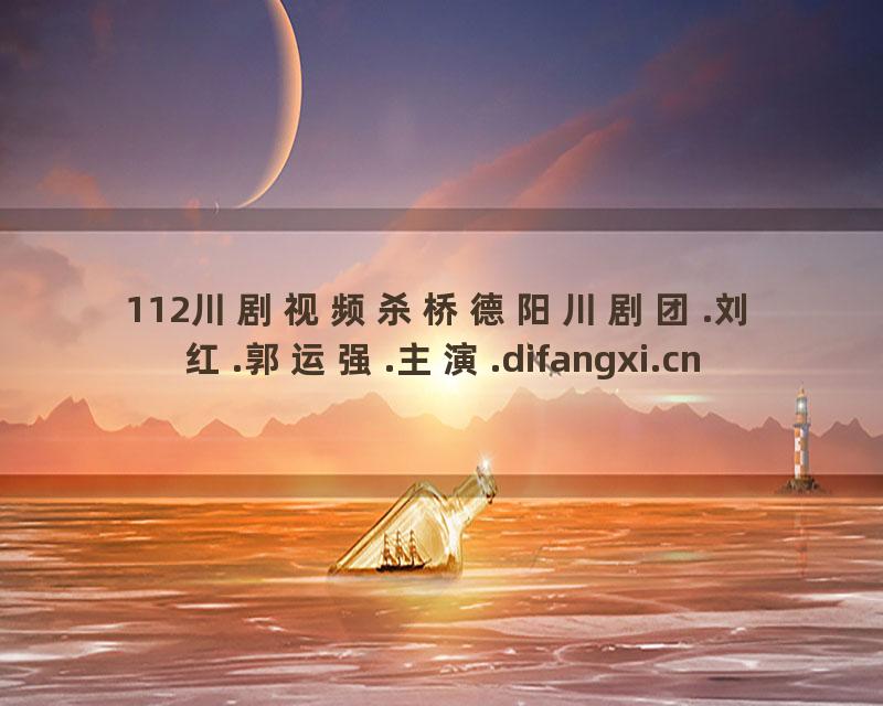 112川剧视频杀桥德阳川剧团.刘红.郭运强.主演.