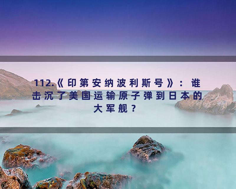 112.《印第安纳波利斯号》：谁击沉了美国运输原子弹到日本的大军舰？