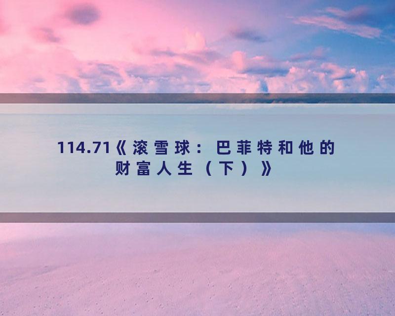 114.71《滚雪球：巴菲特和他的财富人生（下）》