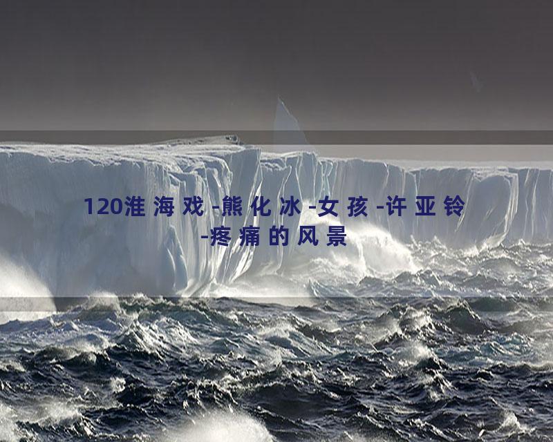 120淮海戏-熊化冰-女孩-许亚铃-疼痛的风景
