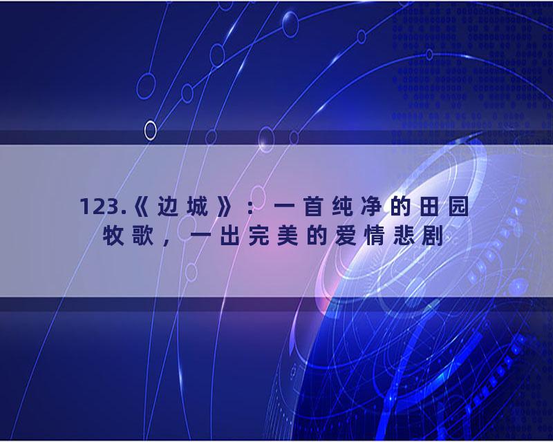 123.《边城》：一首纯净的田园牧歌，一出完美的爱情悲剧