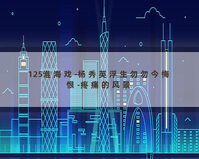 125淮海戏-杨秀英浮生勿勿今悔恨-疼痛的风景