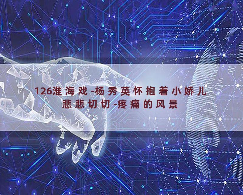 126淮海戏-杨秀英怀抱着小娇儿悲悲切切-疼痛的风景