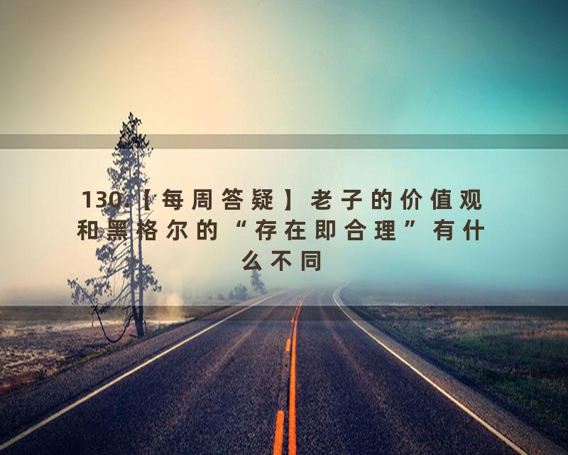 130.【每周答疑】老子的价值观和黑格尔的“存在即合理”有什么不同