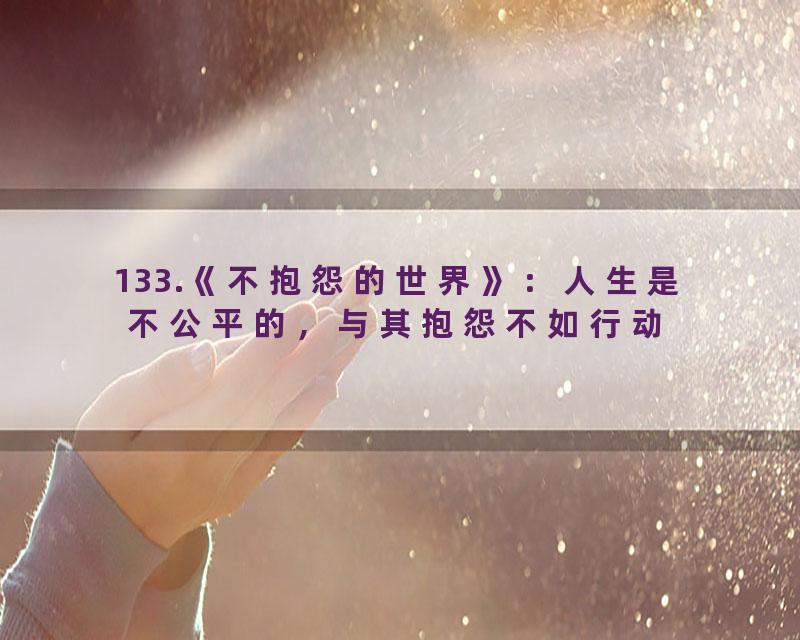 133.《不抱怨的世界》：人生是不公平的，与其抱怨不如行动