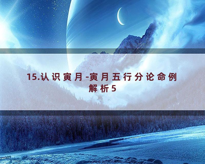 15.认识寅月-寅月五行分论命例解析5