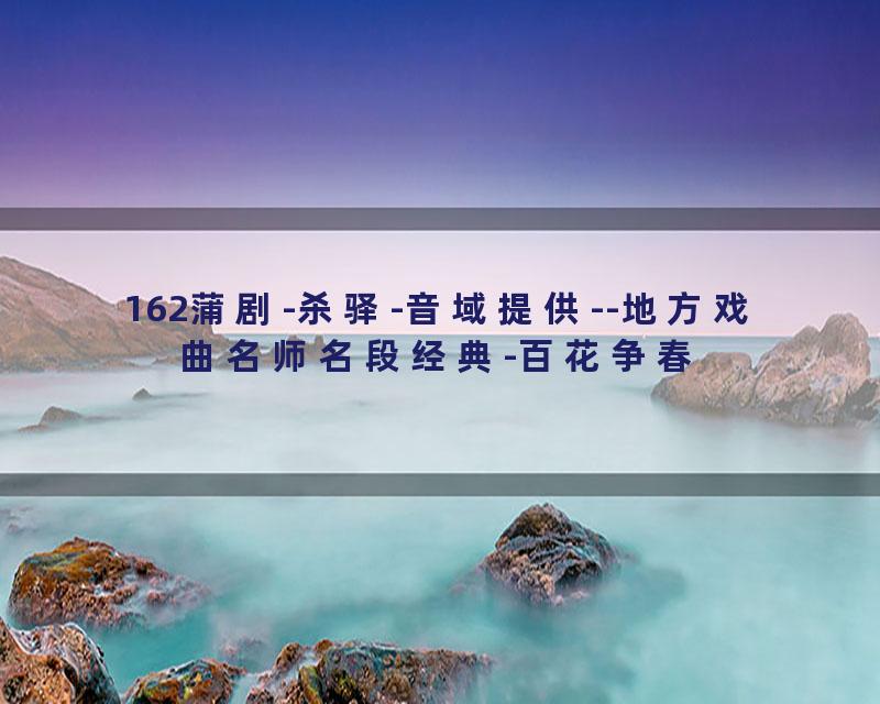 162蒲剧-杀驿-音域提供--地方戏曲名师名段经典-百花争春