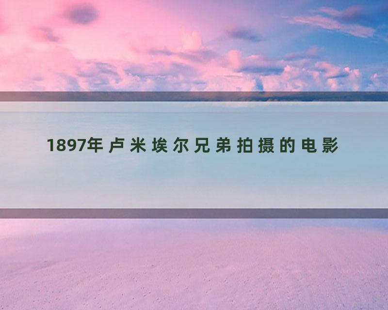 1897年卢米埃尔兄弟拍摄的电影
