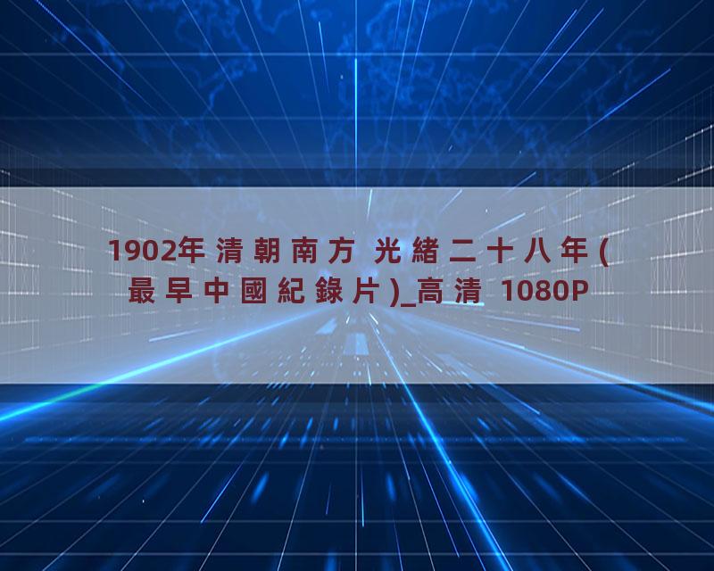 1902年清朝南方 光緒二十八年(最早中國紀錄片)_高清 1080P