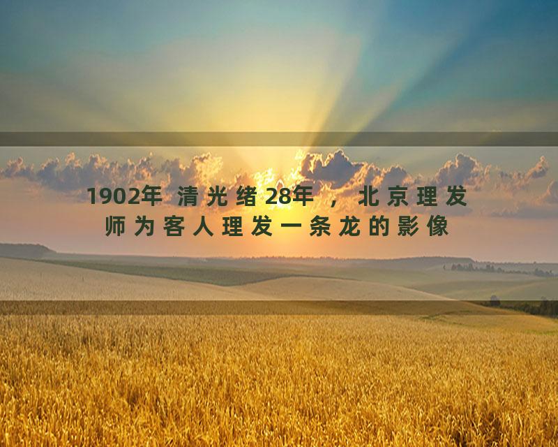 1902年 清光绪28年 ，北京理发师为客人理发一条龙的影像