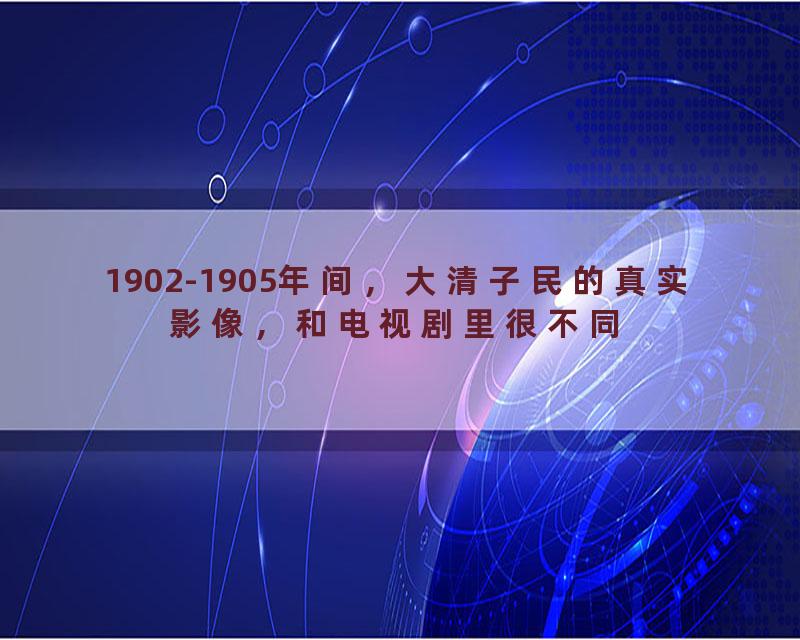 1902-1905年间，大清子民的真实影像，和电视剧里很不同