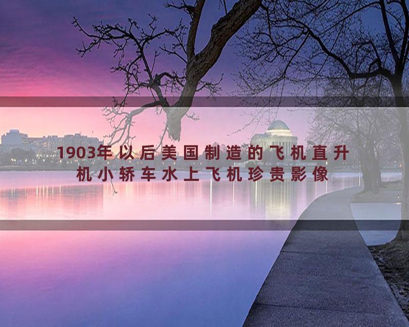 1903年以后美国制造的飞机直升机小轿车水上飞机珍贵影像