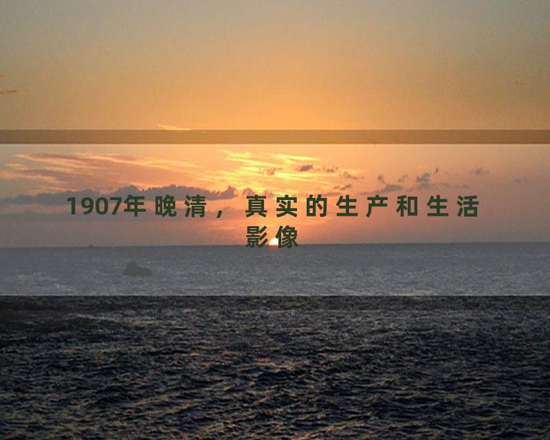 1907年晚清，真实的生产和生活影像
