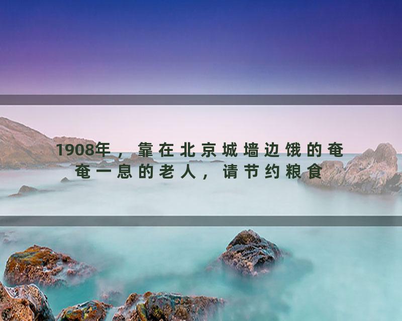 1908年，靠在北京城墙边饿的奄奄一息的老人，请节约粮食