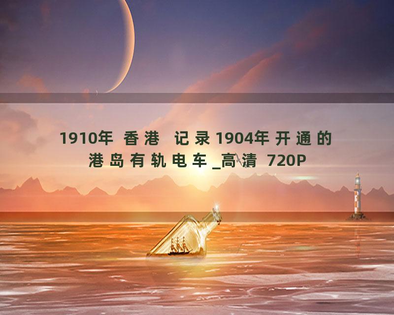 1910年 香港  记录1904年开通的港岛有轨电车_高清 720P