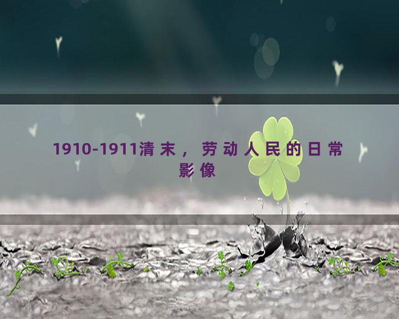1910-1911清末，劳动人民的日常影像