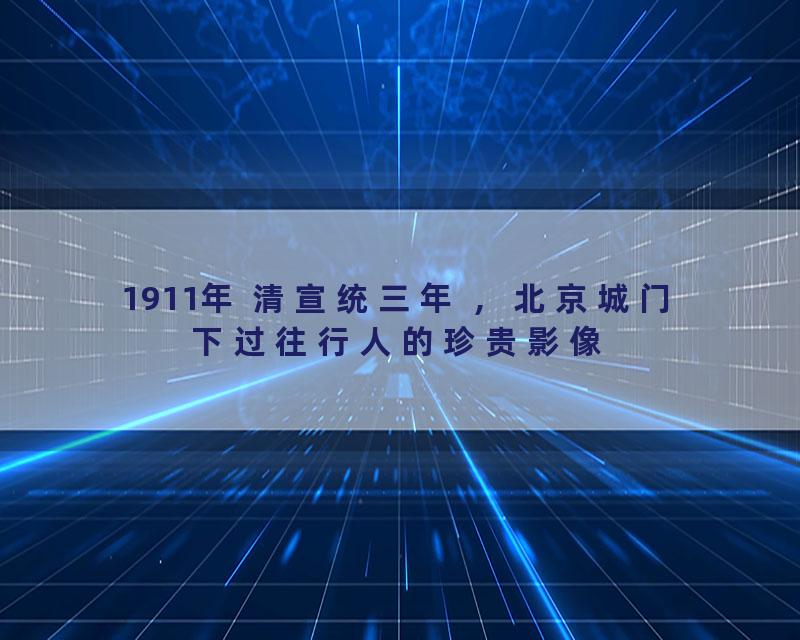 1911年 清宣统三年 ，北京城门下过往行人的珍贵影像