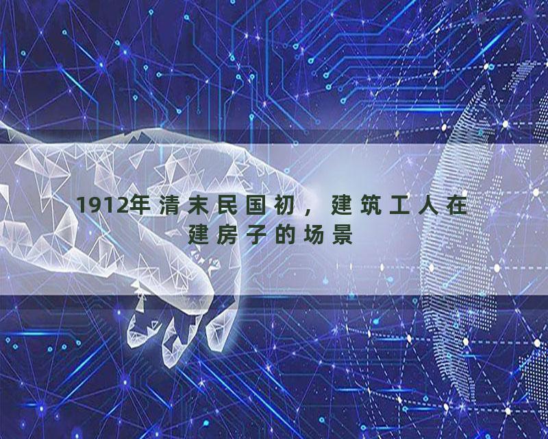 1912年清末民国初，建筑工人在建房子的场景