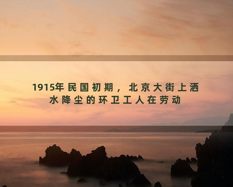 1915年民国初期，北京大街上洒水降尘的环卫工人在劳动