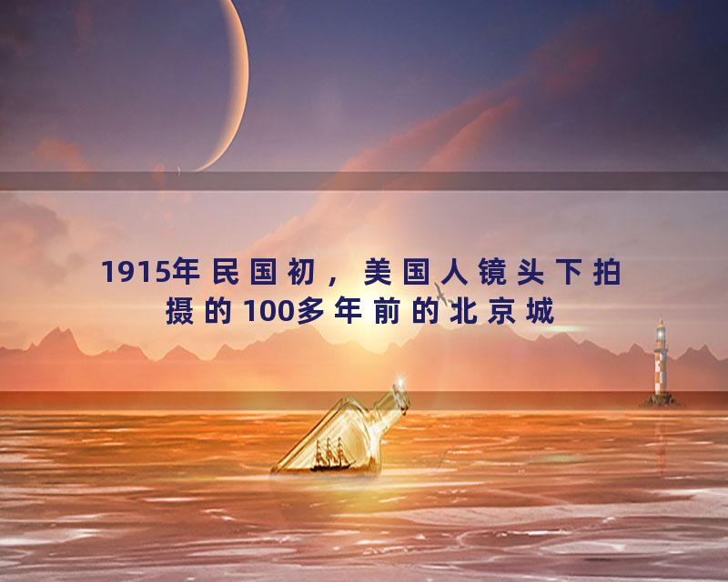 1915年民国初，美国人镜头下拍摄的100多年前的北京城