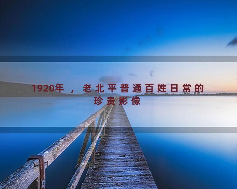 1920年 ，老北平普通百姓日常的珍贵影像