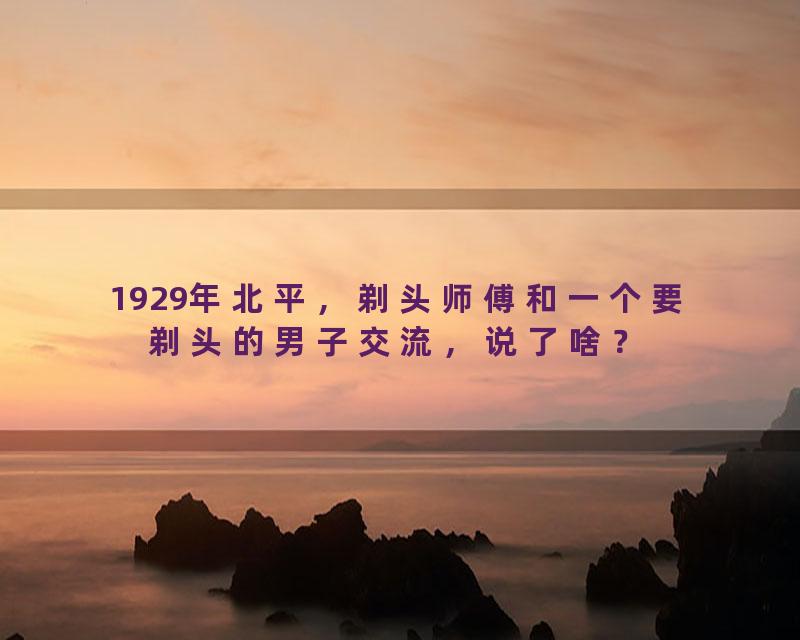 1929年北平，剃头师傅和一个要剃头的男子交流，说了啥？