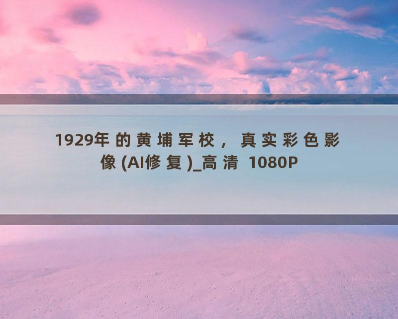 1929年的黄埔军校，真实彩色影像(AI修复)_高清 1080P
