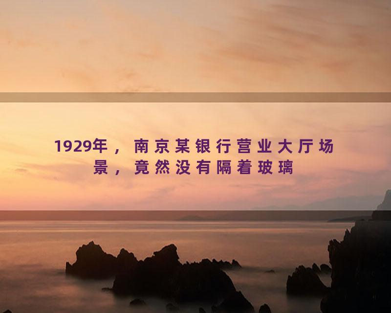 1929年，南京某银行营业大厅场景，竟然没有隔着玻璃