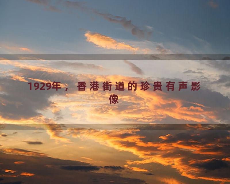 1929年，香港街道的珍贵有声影像