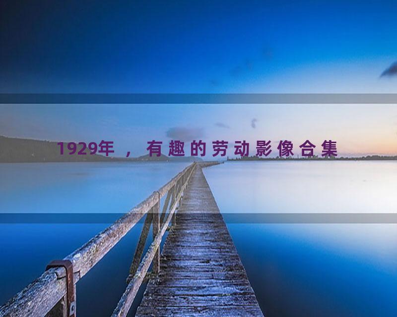 1929年 ，有趣的劳动影像合集