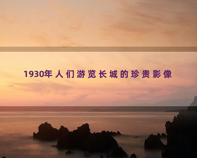 1930年人们游览长城的珍贵影像