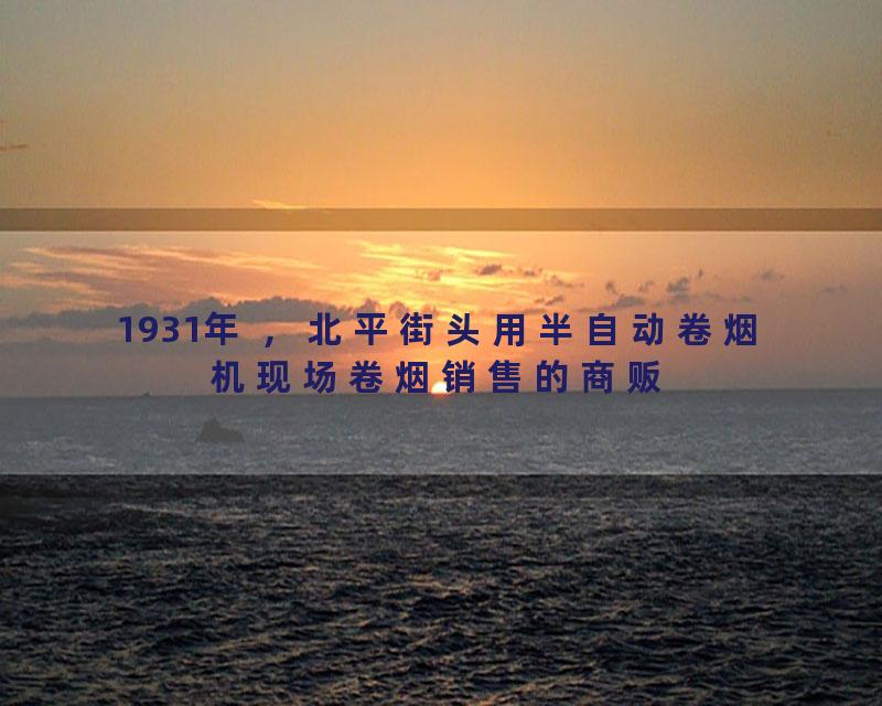 1931年 ，北平街头用半自动卷烟机现场卷烟销售的商贩