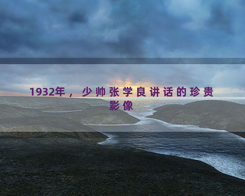 1932年，少帅张学良讲话的珍贵影像