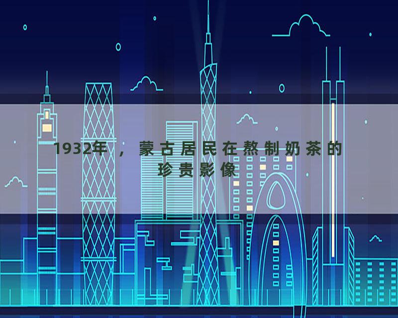 1932年 ，蒙古居民在熬制奶茶的珍贵影像