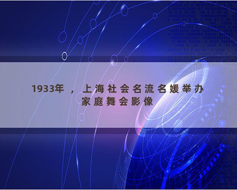 1933年 ，上海社会名流名媛举办家庭舞会影像