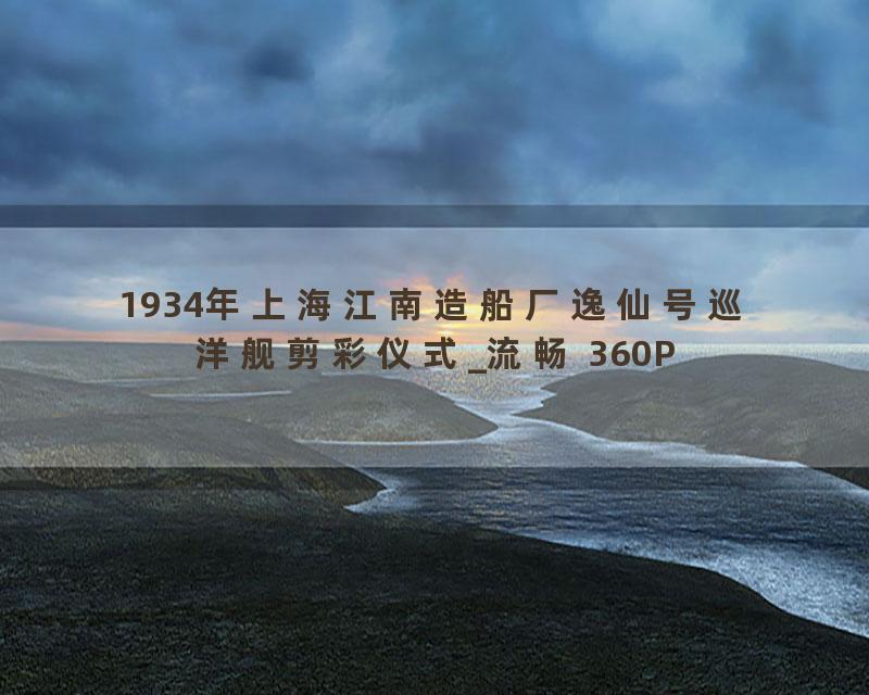 1934年上海江南造船厂逸仙号巡洋舰剪彩仪式_流畅 360P