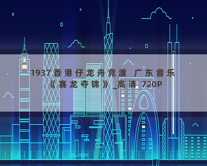 1937 香港仔龙舟竞渡  广东音乐《赛龙夺锦》_高清 720P