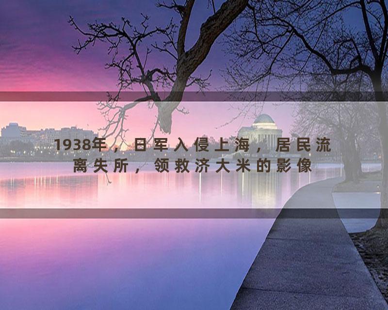 1938年，日军入侵上海，居民流离失所，领救济大米的影像