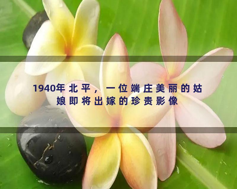 1940年北平，一位端庄美丽的姑娘即将出嫁的珍贵影像