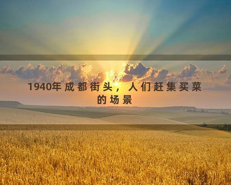 1940年成都街头，人们赶集买菜的场景