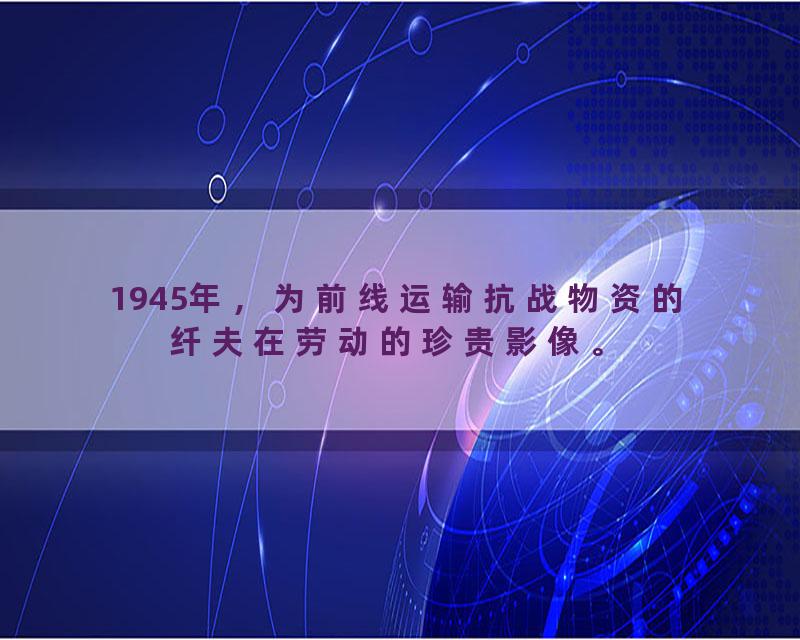 1945年，为前线运输抗战物资的纤夫在劳动的珍贵影像。
