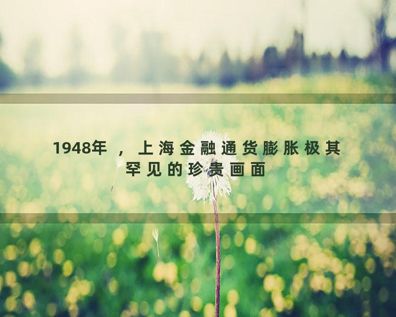 1948年 ，上海金融通货膨胀极其罕见的珍贵画面