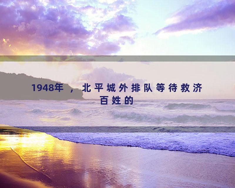 1948年 ，北平城外排队等待救济百姓的