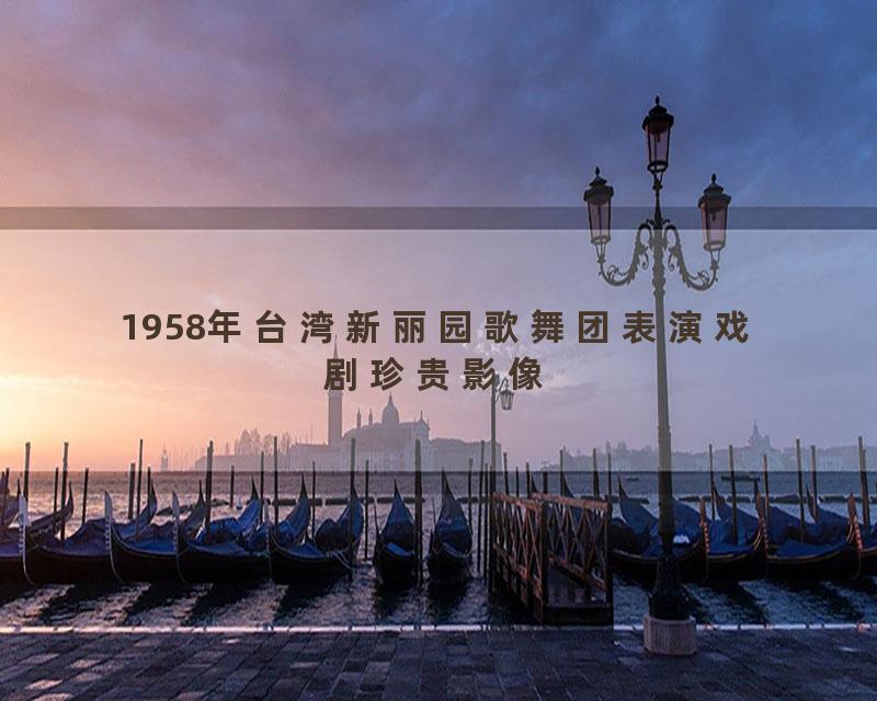 1958年台湾新丽园歌舞团表演戏剧珍贵影像