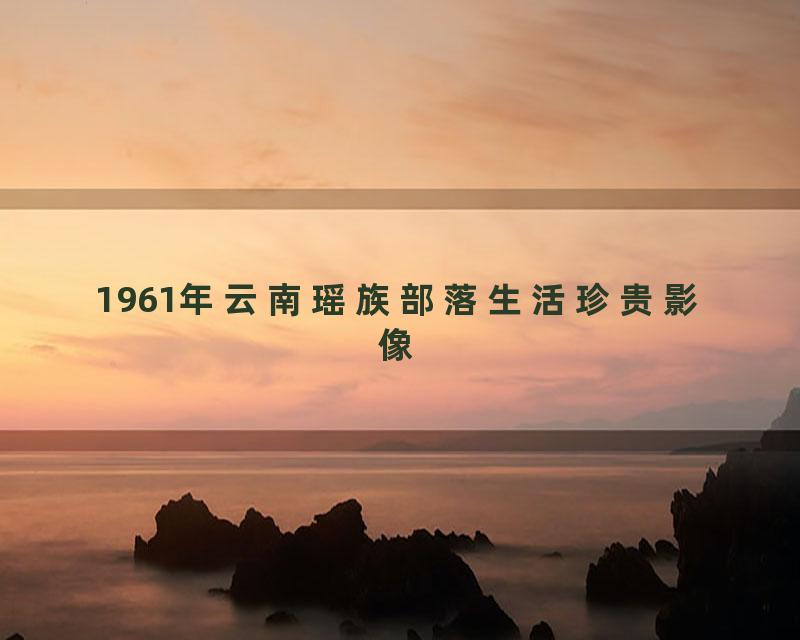 1961年云南瑶族部落生活珍贵影像